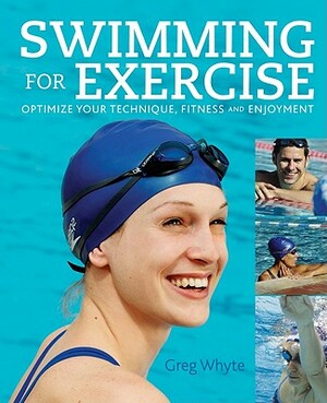 Swimming for Exercise: Optimize Your Technique, Fitness and Enjoyment by Greg Whyte