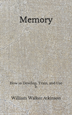 Memory: How to Develop, Train, and Use It (Aberdeen Classics Collection) by William Walker Atkinson