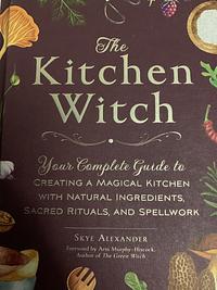 The Kitchen Witch: Your Complete Guide to Creating a Magical Kitchen with Natural Ingredients, Sacred Rituals, and Spellwork by Skye Alexander