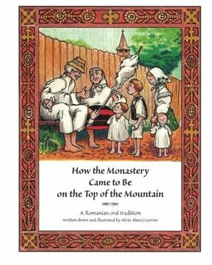 How the Monastery Came to Be On the Top of the Mountain: A Romanian oral tradition by Alvin Alexsi Currier