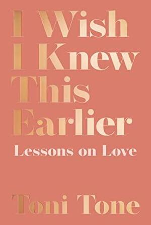 I Wish I Knew This Earlier: Lessons on Love: The Lessons You Need for the Relationships You Want by Toni Tone