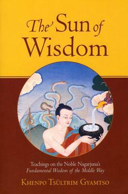 The Sun of Wisdom: Teachings on the Noble Nagarjuna's Fundamental Wisdom of the Middle Way (Na-Gar-Joo-Na) by Khenpo Tsultrim Gyamtso