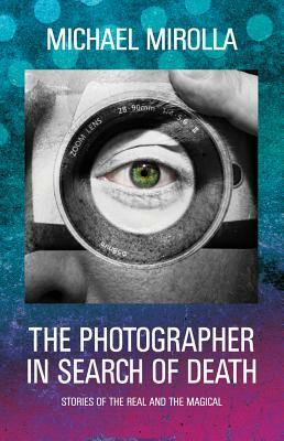 The Photographer in Search of Death: Stories of the Real and the Magical by Michael Mirolla