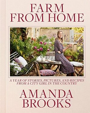 Farm from Home: A Year of Stories, Pictures, and Recipes from a City Girl in the Country by Amanda Brooks