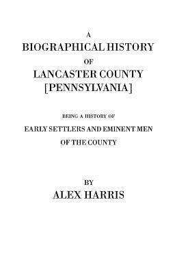 A Biographical History of Lancaster County [Pennsylvania]. Being a History of Early Settlers and Eminent Men of the County [Originally Published 187 by Alexander Harris, Alex Harris