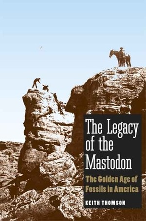 The Legacy of the Mastodon: The Golden Age of Fossils in America by Keith S. Thomson