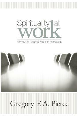 Spirituality at Work: 10 Ways to Balance Your Life on the Job by Gregory F. Augustine Pierce