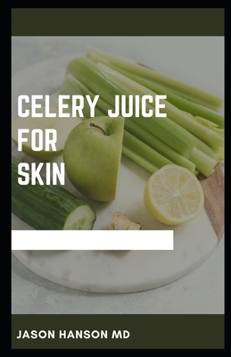 Celery Juice for Skin: The Perfect Guide to Using Celery Juice for Skin Includes Recipes and Meal Plans by Jason Hanson