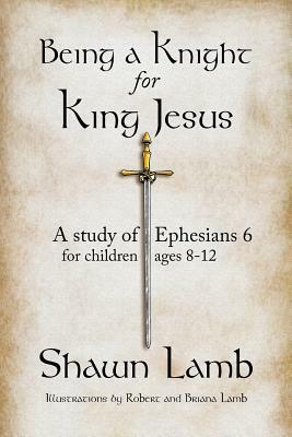Being a Knight for King Jesus: A study of Ephesians 6 for children 8-12 by Shawn Lamb