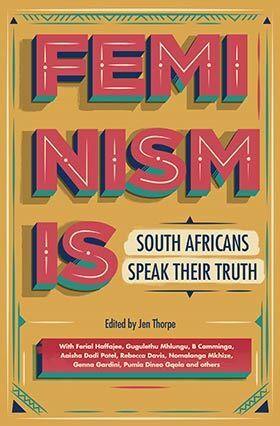 Feminism Is: South Africans Speak Their Truth by Jen Thorpe