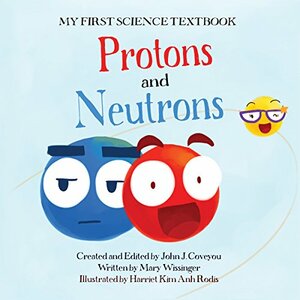 My First Science Textbook: Protons and Neutrons by Mary Wissinger, John Coveyou