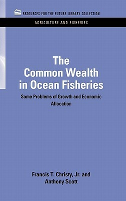 The Common Wealth in Ocean Fisheries: Some Problems of Growth and Economic Allocation by Anthony Scott, Francis T. Christy