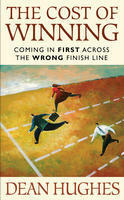 The Cost of Winning: Coming in First Across the Wrong Finish Line by Dean Hughes