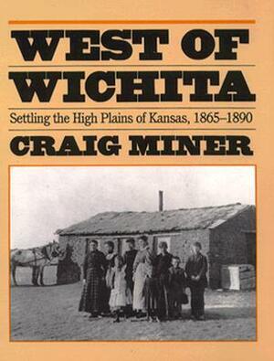 West of Wichita: Settling the High Plains of Kansas by H. Craig Miner