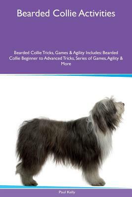 Bearded Collie Activities Bearded Collie Tricks, Games & Agility. Includes: Bearded Collie Beginner to Advanced Tricks, Series of Games, Agility and M by Paul Kelly