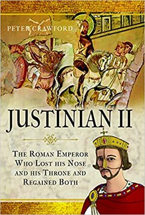 Justinian II: The Roman Emperor Who Lost His Nose and His Throne and Regained Both by Peter Crawford