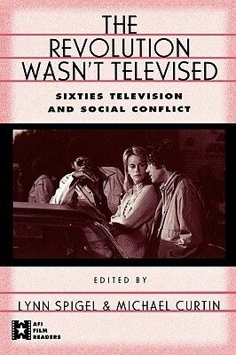 The Revolution Wasn't Televised: Sixties Television and Social Conflict by Lynn Spigel
