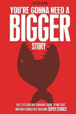 You're Gonna Need a Bigger Story: The 21st Century Survival Guide To Not Just Telling Stories, But Building Super Stories by Houston Howard