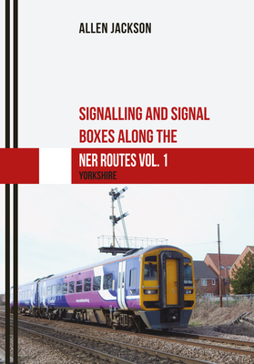 Signalling and Signal Boxes Along the Ner Routes Vol. 1: Yorkshire by Allen Jackson