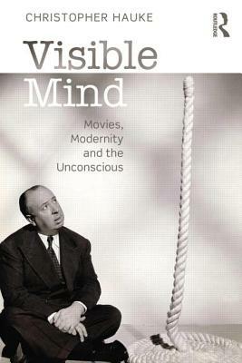 Visible Mind: Movies, Modernity and the Unconscious by Christopher Hauke