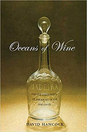 Oceans of Wine: Madeira and the Emergence of American Trade and Taste by David Hancock