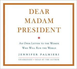 Dear Madam President: An Open Letter to the Women Who Will Run the World by Jennifer Palmieri