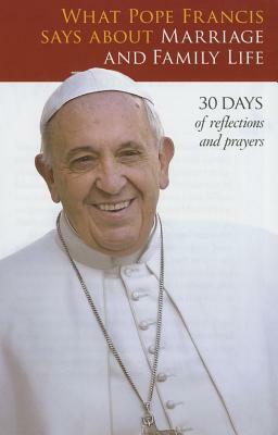 What Pope Francis Says about Marriage and Family Life by Pope Francis, Bill Huebsch