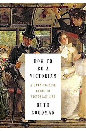 How to Be a Victorian: A Dawn-to-Dusk Guide to Victorian Life by Ruth Goodman