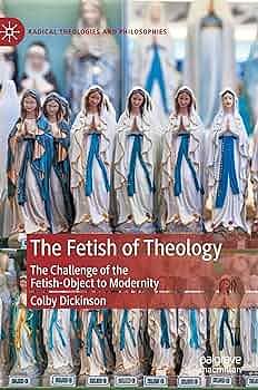 The Fetish of Theology: The Challenge of the Fetish-Object to Modernity by Colby Dickinson