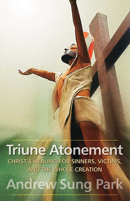 Triune Atonement: Christ's Healing for Sinners, Victims, and the Whole Creation by Andrew Sung Park