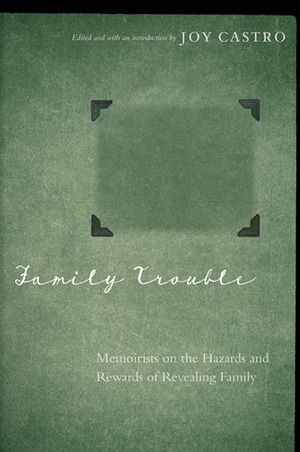 Family Trouble: Memoirists on the Hazards and Rewards of Revealing Family by Joy Castro