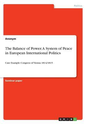 The Balance of Power. A System of Peace in European International Politics: Case Example: Congress of Vienna 1814/1815 by Anonym