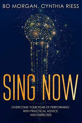 Sing Now: Overcome Your Fear of Performing with Practical Advice and Exercises by Cynthia Riess, Bo Morgan