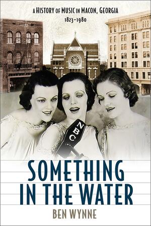 Something in the Water: A History of Music in Macon, Georgia, 1823-1980 by Ben Wynne