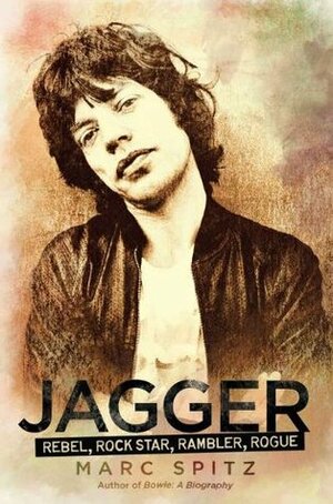 Jagger: Rebel, Rock Star, Rambler, Rogue by Marc Spitz