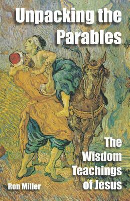 Unpacking The Parables: The Wisdom Teachings of Jesus by Ron Miller