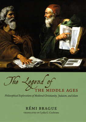 The Legend of the Middle Ages: Philosophical Explorations of Medieval Christianity, Judaism, and Islam by Rémi Brague