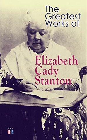 The Greatest Works of Elizabeth Cady Stanton: The Woman's Bible, The History of Women's Suffrage From 1848 to 1885, Eighty Years and More: Reminiscences 1815-1897 by Elizabeth Cady Stanton