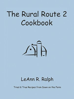 The Rural Route 2 Cookbook: Tried and True Recipes from Wisconsin Farm Country by Leann R. Ralph