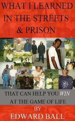 What I Learned in the Streets & Prison: That Can Help You Win at the Game of Life by Edward Ball