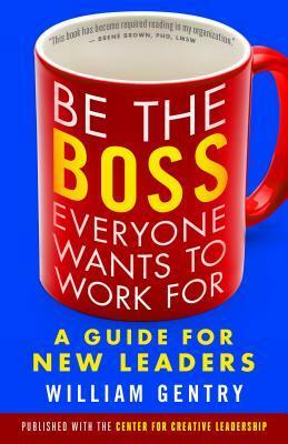 Be the Boss Everyone Wants to Work for: A Guide for New Leaders by William A. Gentry
