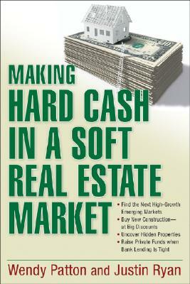 Making Hard Cash in a Soft Real Estate Market: Find the Next High-Growth Emerging Markets, Buy New Construction--At Big Discounts, Uncover Hidden Prop by Wendy Patton, Justin Ryan