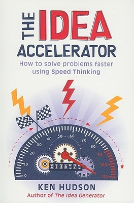 The Idea Accelerator: How to Solve Problems Faster Using Speed Thinking by Ken Hudson