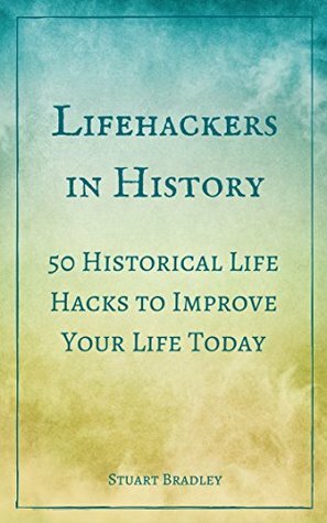 Lifehackers in History: 50 Historical Life Hacks to Improve Your Life Today by Stuart Bradley