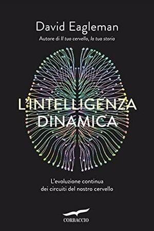 L'intelligenza dinamica. L'evoluzione continua dei circuiti del nostro cervello by David Eagleman