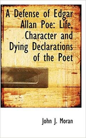 A Defense of Edgar Allan Poe: Life, Character and Dying Declarations of the Poet by John J. Moran