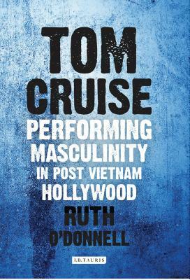 Tom Cruise: Performing Masculinity in Post Vietnam Hollywood by Ruth O'Donnell