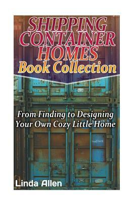 Shipping Container Homes Book Collection: From Finding to Designing Your Own Cozy Little Home: (Tiny Houses Plans, Interior Design Books, Architecture by Linda Allen