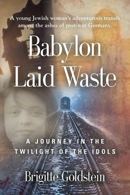 Babylon Laid Waste: A Journey in the Twilight of the Idols by Brigitte Goldstein