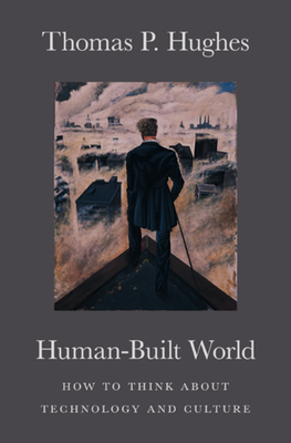 Human-Built World: How to Think about Technology and Culture by Thomas P. Hughes